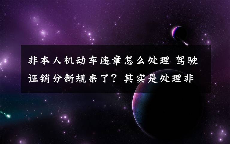 非本人机动车违章怎么处理 驾驶证销分新规来了？其实是处理非本人名下机动车违法有了新渠道