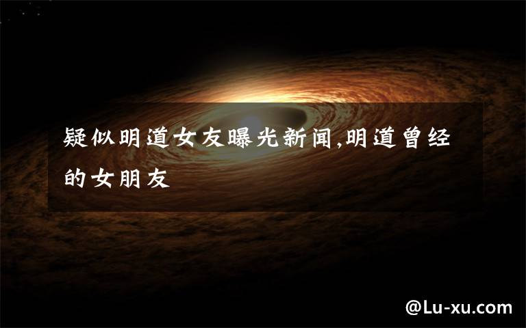 疑似明道女友曝光新闻,明道曾经的女朋友