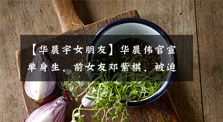 【华晨宇女朋友】华晨伟官宣单身生,前女友邓紫棋,被迫分手,涉嫌隐瞒张碧晨。