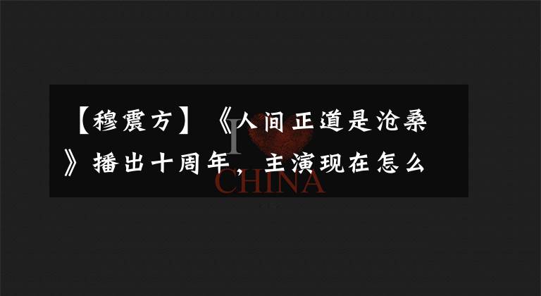 【穆震方】《人间正道是沧桑》播出十周年,主演现在怎么样?最后太可惜了