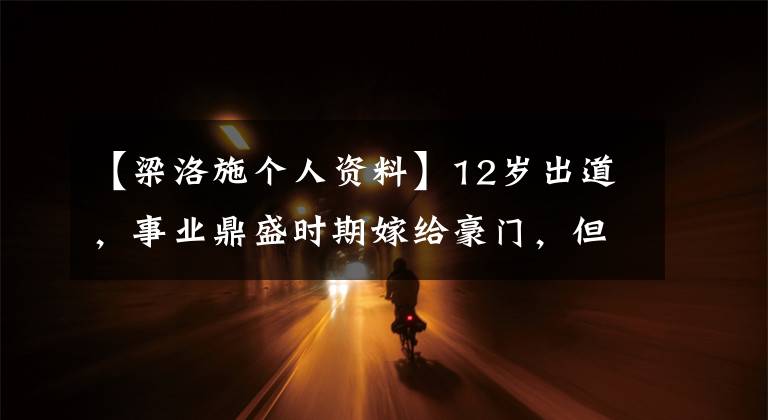 【梁洛施个人资料】12岁出道，事业鼎盛时期嫁给豪门，但成为了“生育机器”。