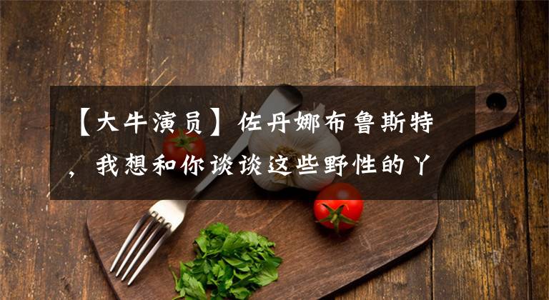 【大牛演员】佐丹娜布鲁斯特，我想和你谈谈这些野性的丫头们。