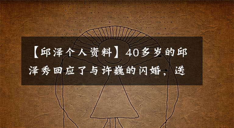 【邱泽个人资料】40多岁的邱泽秀回应了与许巍的闪婚，送给妻子400万结婚戒指，还暴露在计划婚礼上。