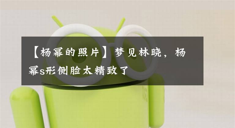 【杨幂的照片】梦见林晓，杨幂s形侧脸太精致了