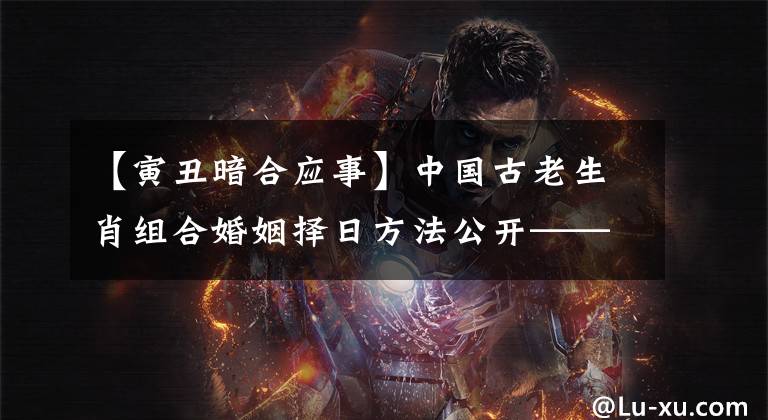 【寅丑暗合应事】中国古老生肖组合婚姻择日方法公开——详尽透彻，你一定会用到！