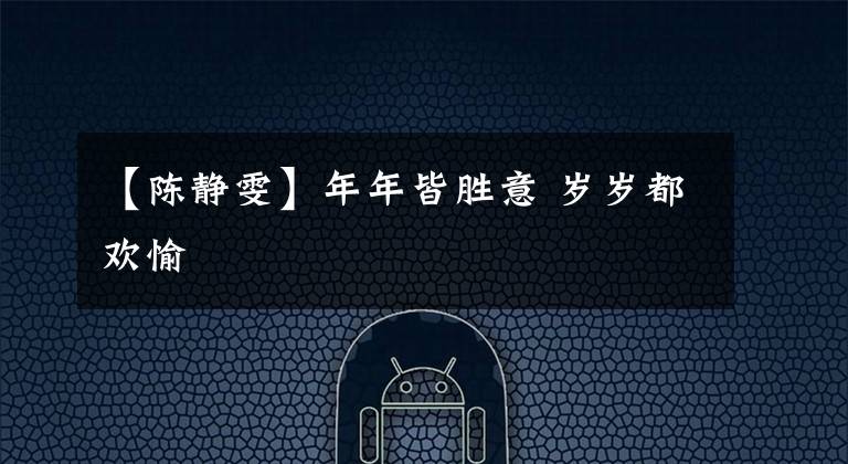 【陈静雯】年年皆胜意 岁岁都欢愉