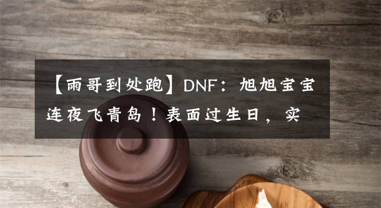 【雨哥到处跑】DNF：旭旭宝宝连夜飞青岛！表面过生日，实则担忧一阵雨学乱说话