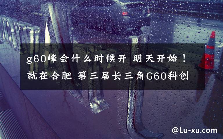 g60峰会什么时候开 明天开始！就在合肥 第三届长三角G60科创走廊人才峰会举行