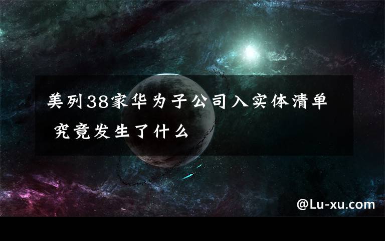 美列38家华为子公司入实体清单 究竟发生了什么