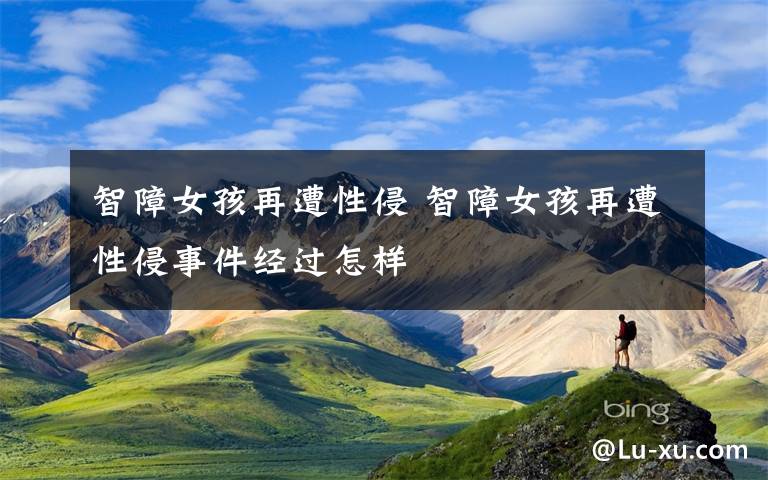 智障女孩再遭性侵 智障女孩再遭性侵事件经过怎样