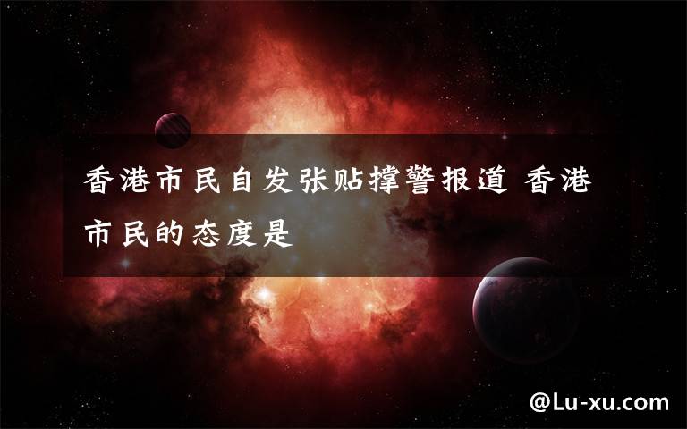 香港市民自发张贴撑警报道 香港市民的态度是