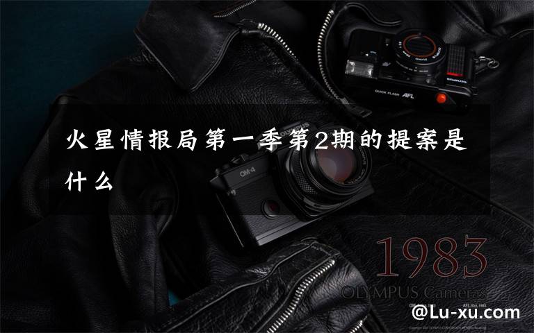火星情报局第一季第2期的提案是什么