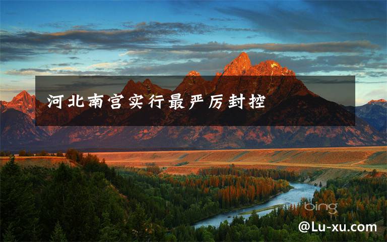 河北南宫实行最严厉封控