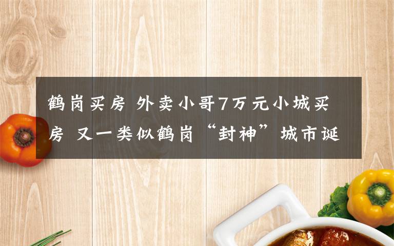 鹤岗买房 外卖小哥7万元小城买房 又一类似鹤岗“封神”城市诞生