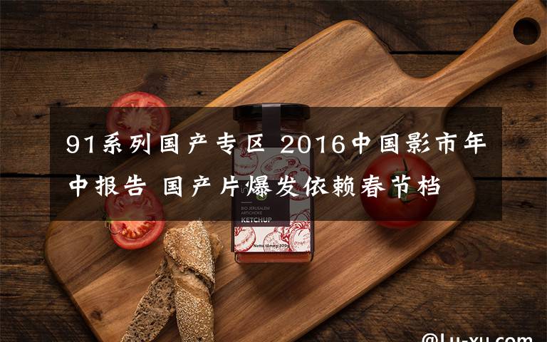 91系列国产专区 2016中国影市年中报告 国产片爆发依赖春节档