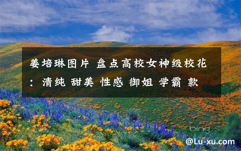 姜培琳图片 盘点高校女神级校花:清纯 甜美 性感 御姐 学霸 款款都动心