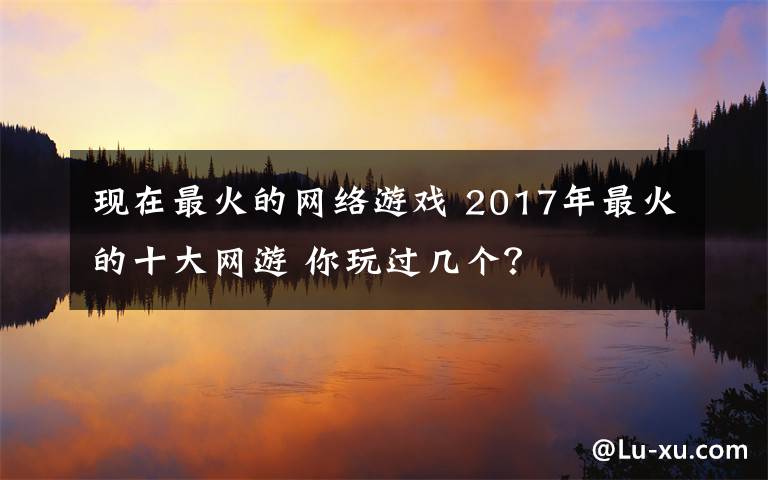 现在最火的网络游戏 2017年最火的十大网游 你玩过几个?