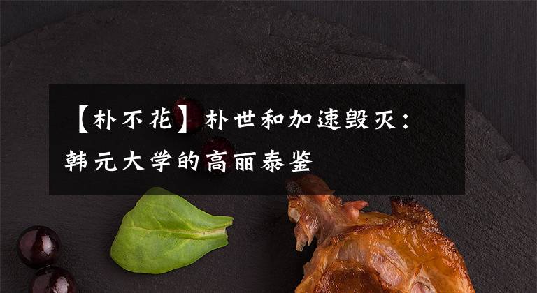 【朴不花】朴世和加速毁灭：韩元大学的高丽泰鉴