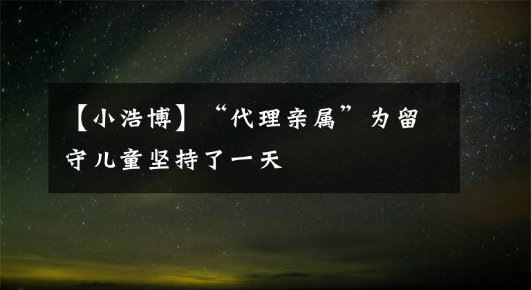 【小浩博】“代理亲属”为留守儿童坚持了一天