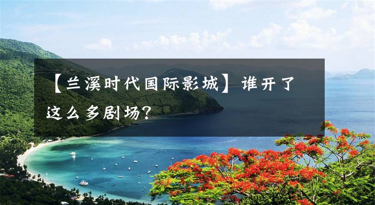 【兰溪时代国际影城】谁开了这么多剧场？