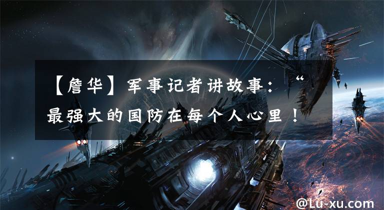 【詹华】军事记者讲故事：“最强大的国防在每个人心里！”