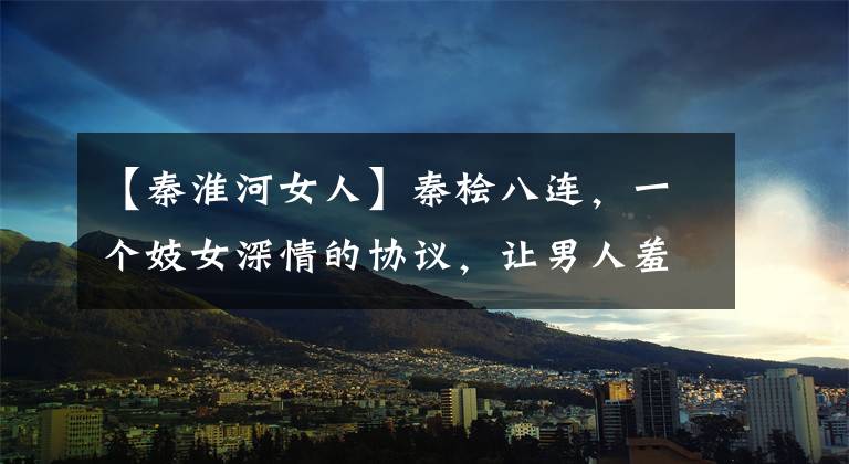 【秦淮河女人】秦桧八连，一个妓女深情的协议，让男人羞愧，度过了凄苦的一生