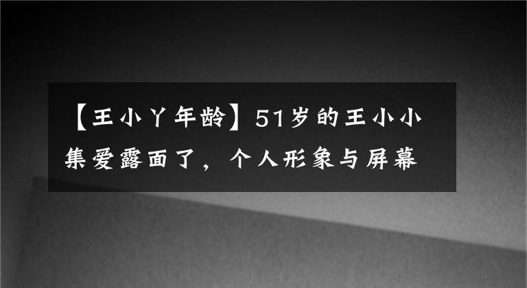 【王小丫年龄】51岁的王小小集爱露面了,个人形象与屏幕大不相同,怀疑不再是央视主持人。