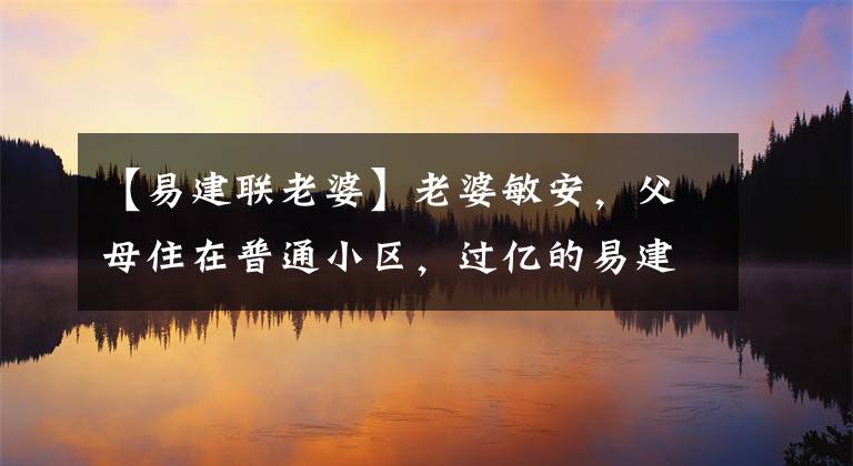 【易建联老婆】老婆敏安，父母住在普通小区，过亿的易建联家庭为什么这么安静？