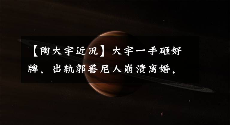 【陶大宇近况】大宇一手砸好牌，出轨郭善尼人崩溃离婚，封锁了不能拍摄的话剧。