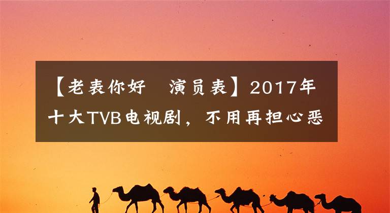 【老表你好嘢演员表】2017年十大TVB电视剧,不用再担心恶作剧了!