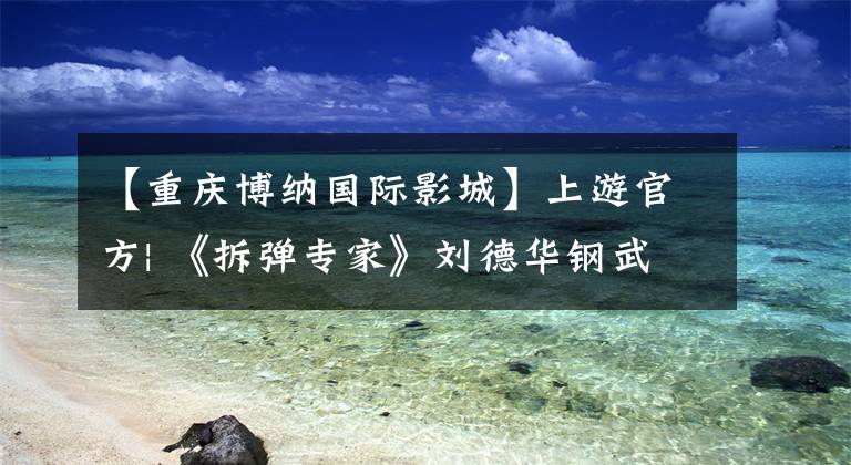 【重庆博纳国际影城】上游官方| 《拆弹专家》刘德华钢武展开了炸弹对决