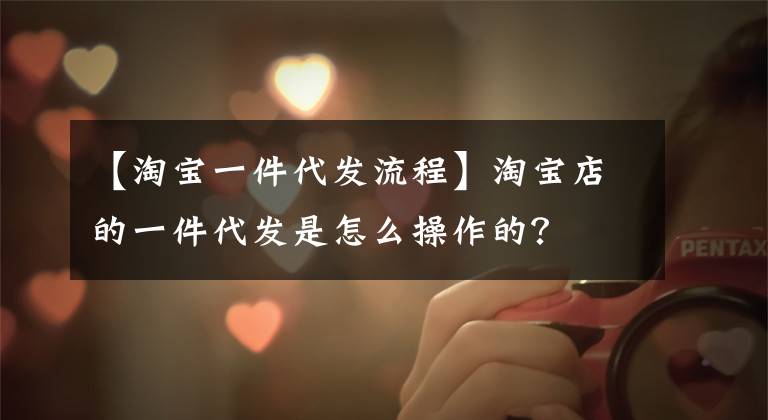 【淘宝一件代发流程】淘宝店的一件代发是怎么操作的？