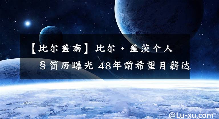 【比尔盖南】比尔·盖茨个人旧简历曝光 48年前希望月薪达到8万