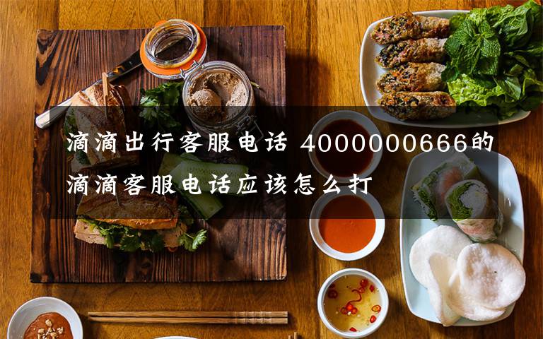 滴滴出行客服电话 4000000666的滴滴客服电话应该怎么打