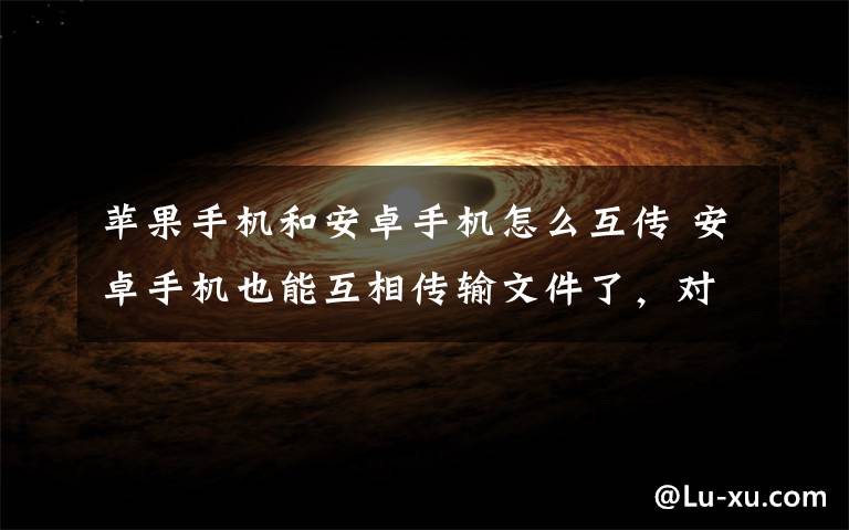 苹果手机和安卓手机怎么互传 安卓手机也能互相传输文件了,对标苹果AirDrop