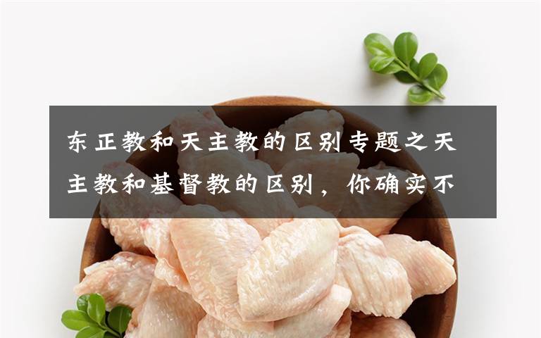 东正教和天主教的区别专题之天主教和基督教的区别,你确实不知道。