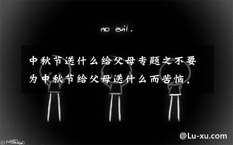 中秋节送什么给父母专题之不要为中秋节给父母送什么而苦恼，我会帮你挑选可靠的。