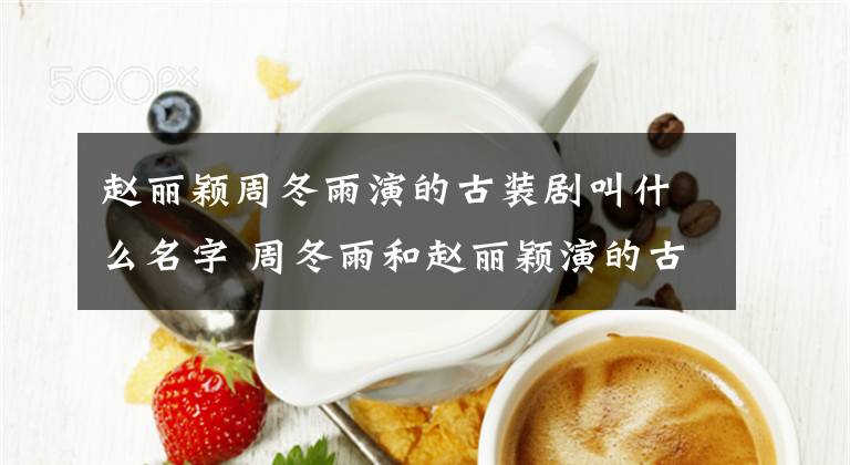 赵丽颖周冬雨演的古装剧叫什么名字 周冬雨和赵丽颖演的古装剧叫什么 赵丽颖周冬雨演的戏