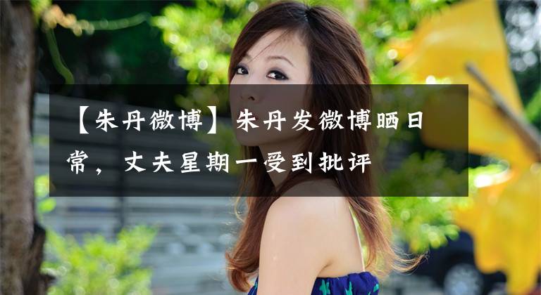 【朱丹微博】朱丹发微博晒日常，丈夫星期一受到批评
