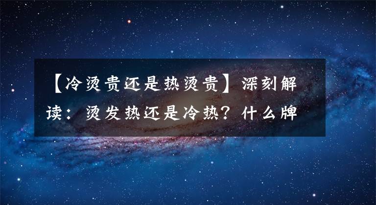 【冷烫贵还是热烫贵】深刻解读:烫发热还是冷热?什么牌子的烫发药比较好?