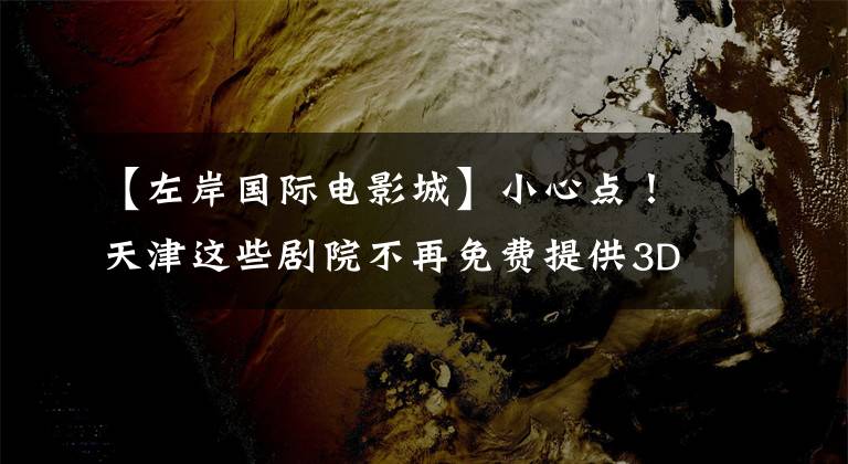 【左岸国际电影城】小心点!天津这些剧院不再免费提供3D眼镜。你觉得怎么样?
