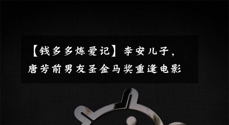 【钱多多炼爱记】李安儿子,唐芳前男友圣金马奖重逢电影的亮点,网友:全部是水