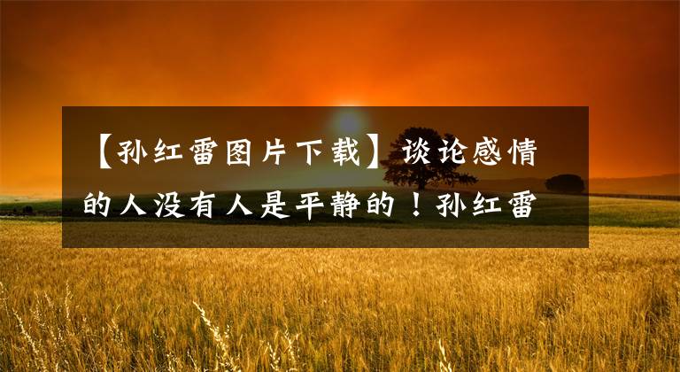 【孙红雷图片下载】谈论感情的人没有人是平静的!孙红雷:严肃外表下的“潜伏”幽默