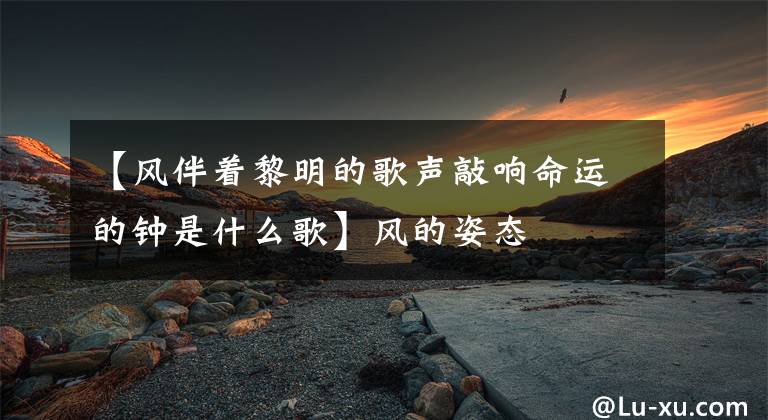 【风伴着黎明的歌声敲响命运的钟是什么歌】风的姿态