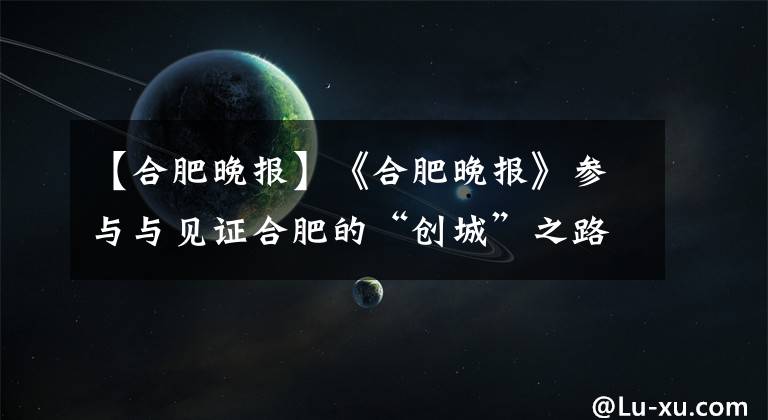 【合肥晚报】《合肥晚报》参与与见证合肥的“创城”之路