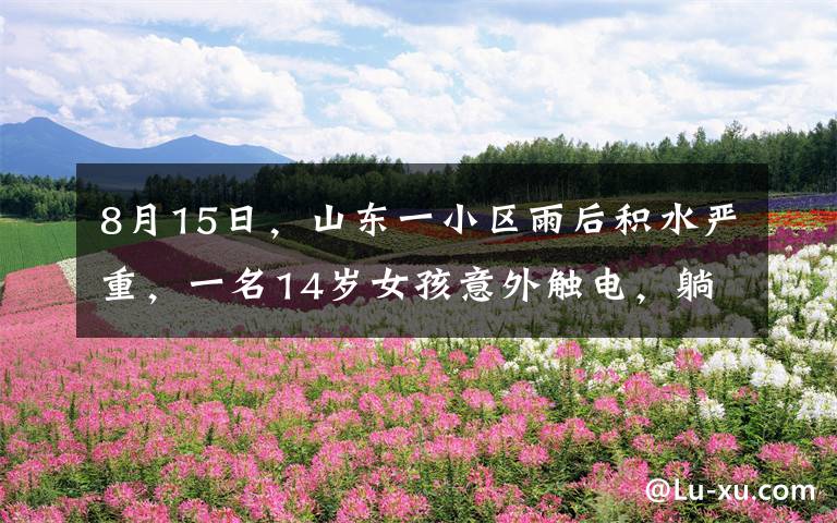 8月15日,山东一小区雨后积水严重,一名14岁女孩意外触电,躺在水中场面骇人,随后邻居神举动将
