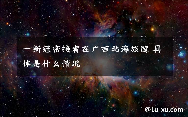 一新冠密接者在广西北海旅游 具体是什么情况