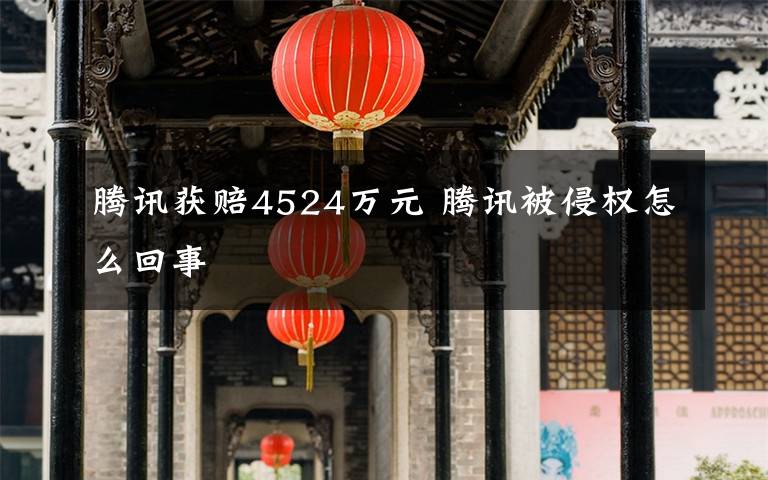 腾讯获赔4524万元 腾讯被侵权怎么回事