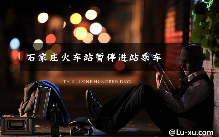 石家庄火车站暂停进站乘车