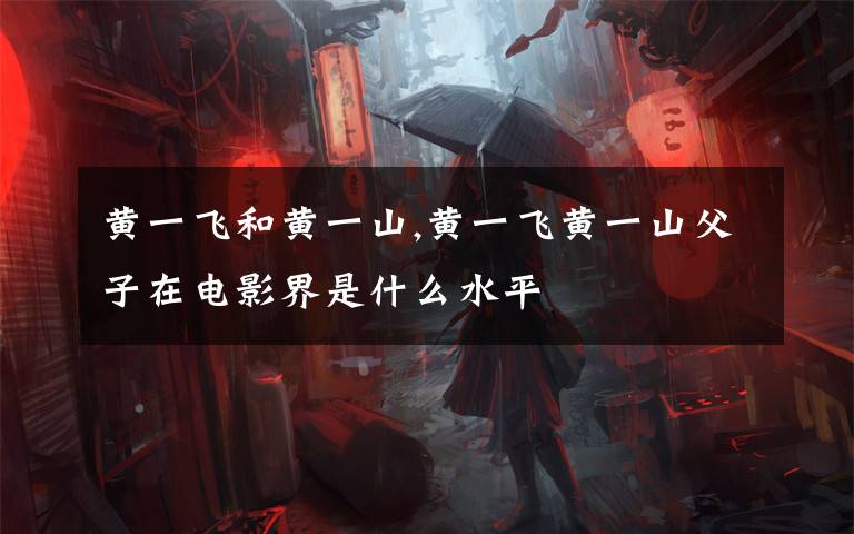 黄一飞和黄一山,黄一飞黄一山父子在电影界是什么水平